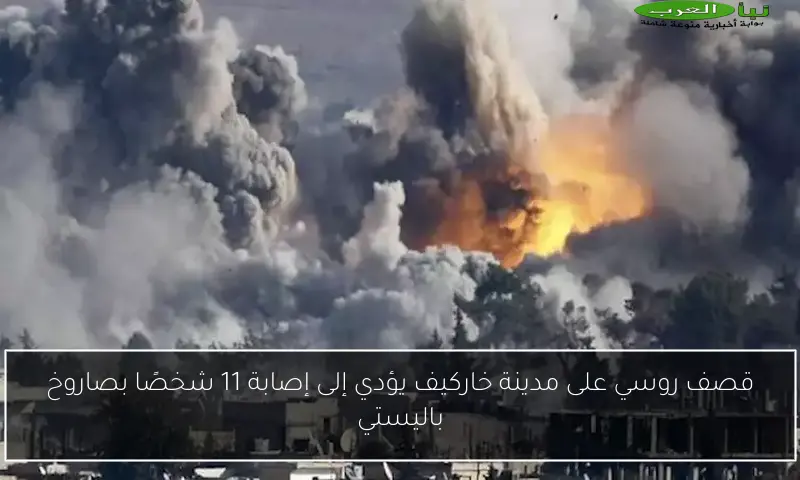 قصف روسي على مدينة خاركيف يؤدي إلى إصابة 11 شخصًا بصاروخ باليستي