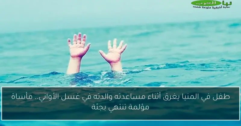 طفل في المنيا يغرق أثناء مساعدته والدته في غسل الأواني.. مأساة مؤلمة تنتهي بجثة