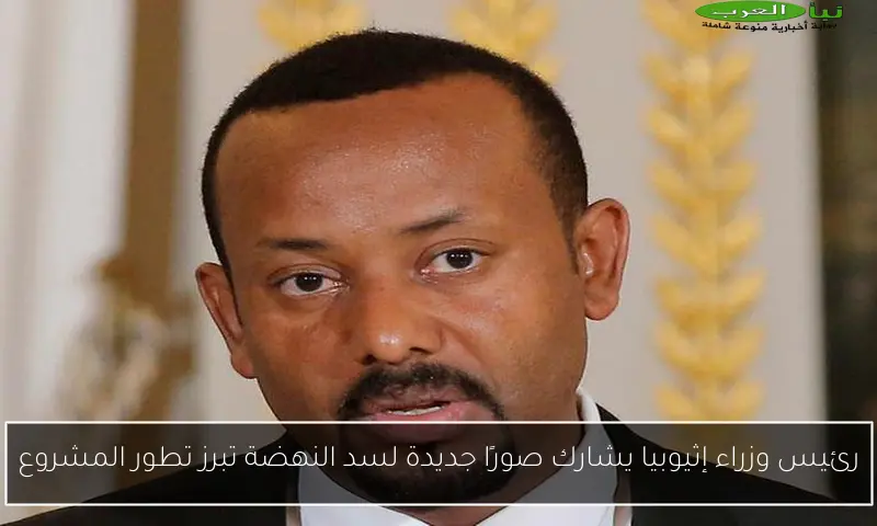 رئيس وزراء إثيوبيا يشارك صورًا جديدة لسد النهضة تبرز تطور المشروع