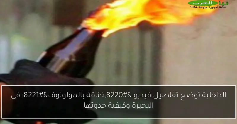 الداخلية توضح تفاصيل فيديو “خناقة بالمولوتوف” في البحيرة وكيفية حدوثها