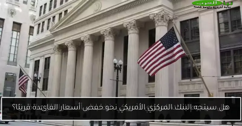 هل سيتجه البنك المركزي الأمريكي نحو خفض أسعار الفائدة قريبًا؟