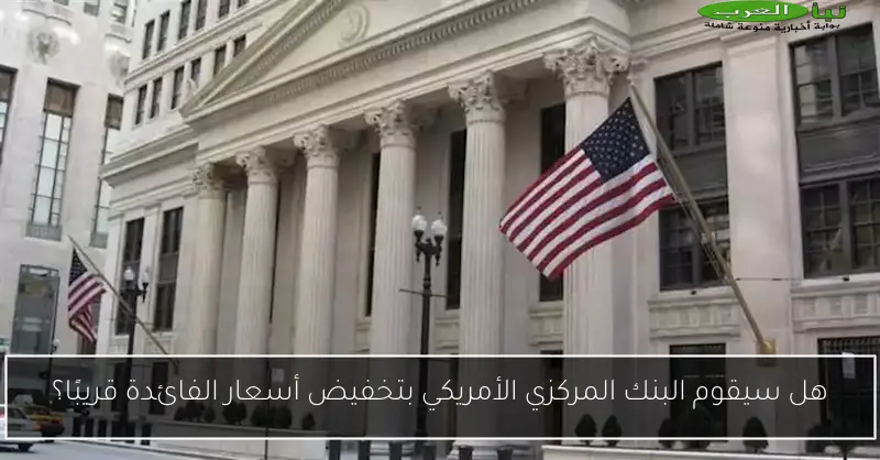 هل سيقوم البنك المركزي الأمريكي بتخفيض أسعار الفائدة قريبًا؟