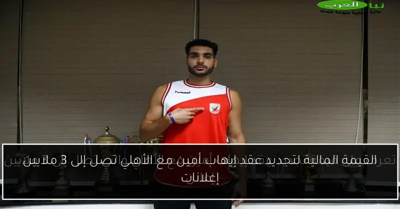 القيمة المالية لتجديد عقد إيهاب أمين مع الأهلي تصل إلى 3 ملايين إعلانات