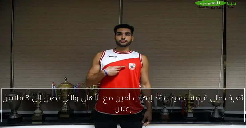 تعرف على قيمة تجديد عقد إيهاب أمين مع الأهلي والتي تصل إلى 3 ملايين إعلان