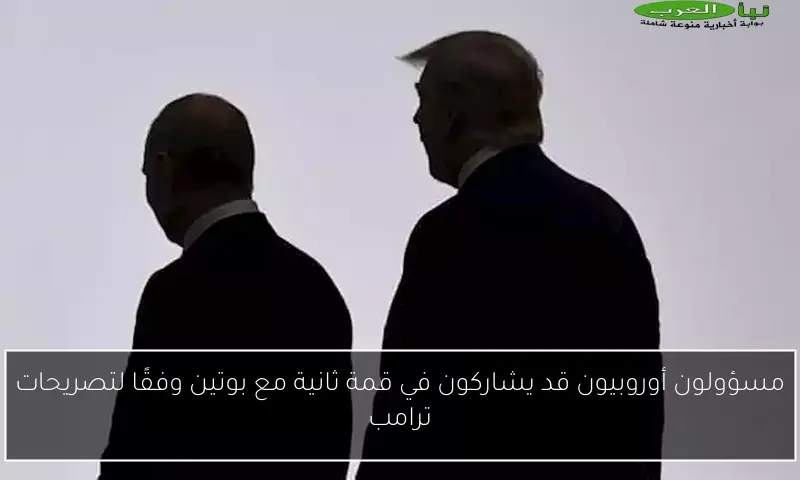 مسؤولون أوروبيون قد يشاركون في قمة ثانية مع بوتين وفقًا لتصريحات ترامب