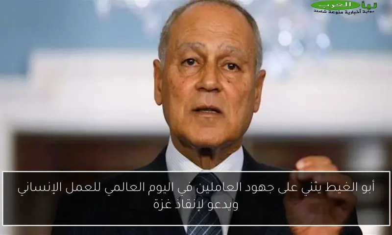 أبو الغيط يثني على جهود العاملين في اليوم العالمي للعمل الإنساني ويدعو لإنقاذ غزة