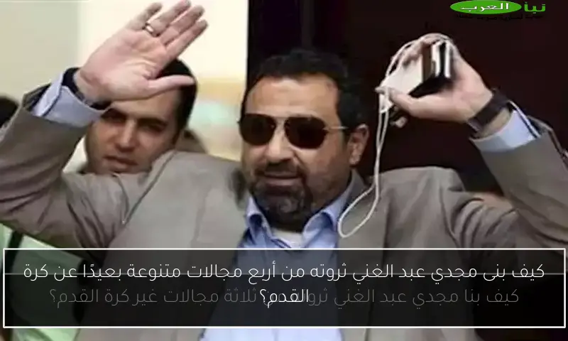 كيف بنى مجدي عبد الغني ثروته من أربع مجالات متنوعة بعيدًا عن كرة القدم؟