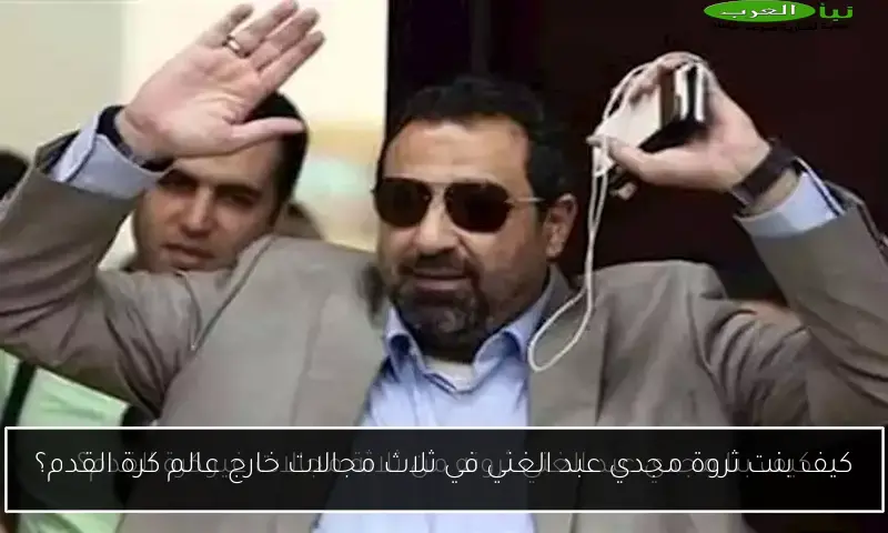 كيف بنت ثروة مجدي عبد الغني في ثلاث مجالات خارج عالم كرة القدم؟