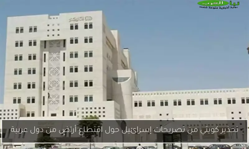 تحذير كويتي من تصريحات إسرائيل حول اقتطاع أراضٍ من دول عربية