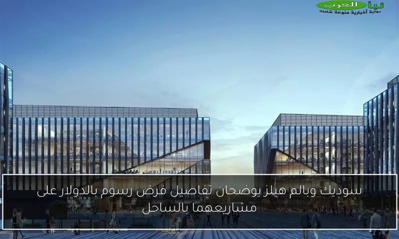 سوديك وبالم هيلز يوضحان تفاصيل فرض رسوم بالدولار على مشاريعهما بالساحل