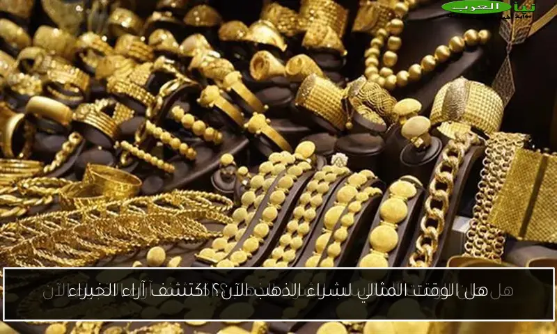 هل الوقت المثالي لشراء الذهب الآن؟ اكتشف آراء الخبراء
