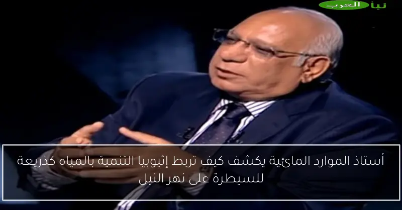 أستاذ الموارد المائية يكشف كيف تربط إثيوبيا التنمية بالمياه كذريعة للسيطرة على نهر النيل