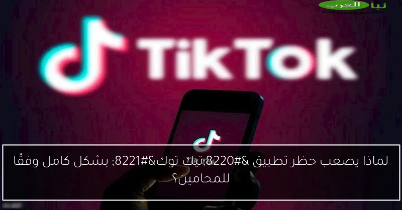 لماذا يصعب حظر تطبيق “تيك توك” بشكل كامل وفقًا للمحامين؟