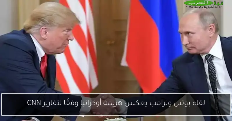 لقاء بوتين وترامب يعكس هزيمة أوكرانيا وفقًا لتقارير CNN