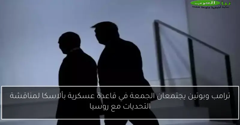 ترامب وبوتين يجتمعان الجمعة في قاعدة عسكرية بألاسكا لمناقشة التحديات مع روسيا