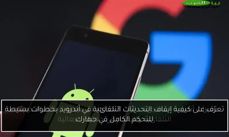 تعرّف على كيفية إيقاف التحديثات التلقائية في أندرويد بخطوات بسيطة للتحكم الكامل في جهازك