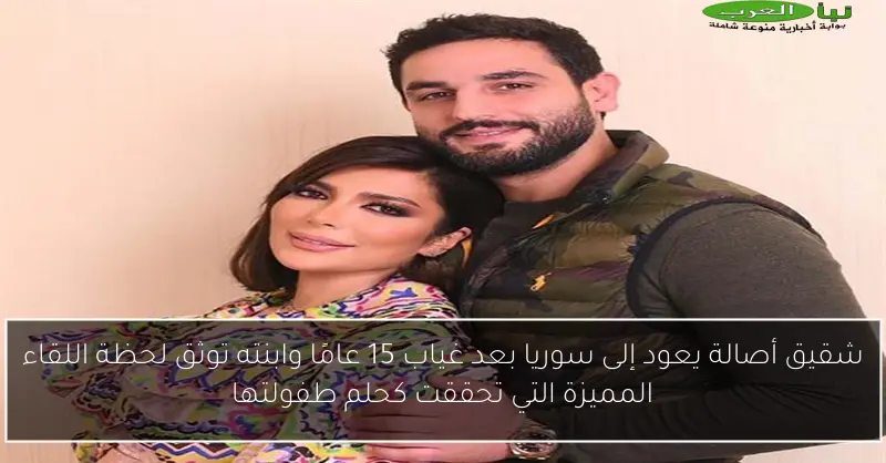 شقيق أصالة يعود إلى سوريا بعد غياب 15 عامًا وابنته توثق لحظة اللقاء المميزة التي تحققت كحلم طفولتها