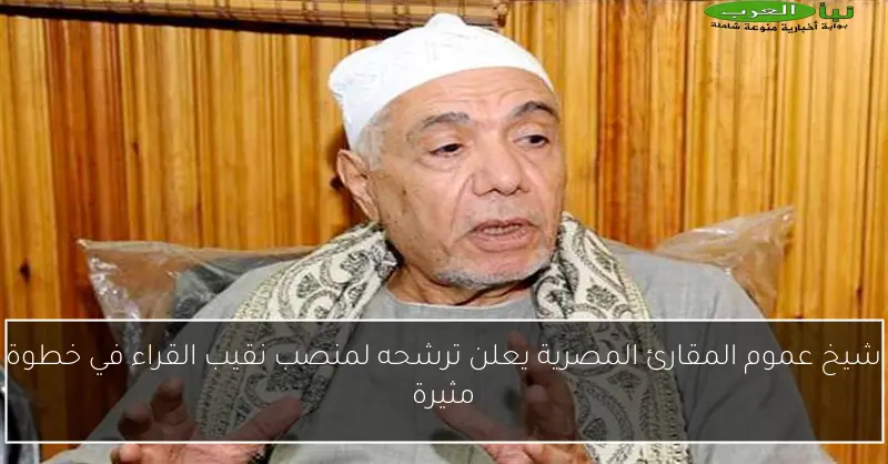 شيخ عموم المقارئ المصرية يعلن ترشحه لمنصب نقيب القراء في خطوة مثيرة