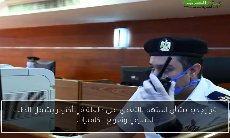 قرار جديد بشأن المتهم بالتعدي على طفلة في أكتوبر يشمل الطب الشرعي وتفريغ الكاميرات