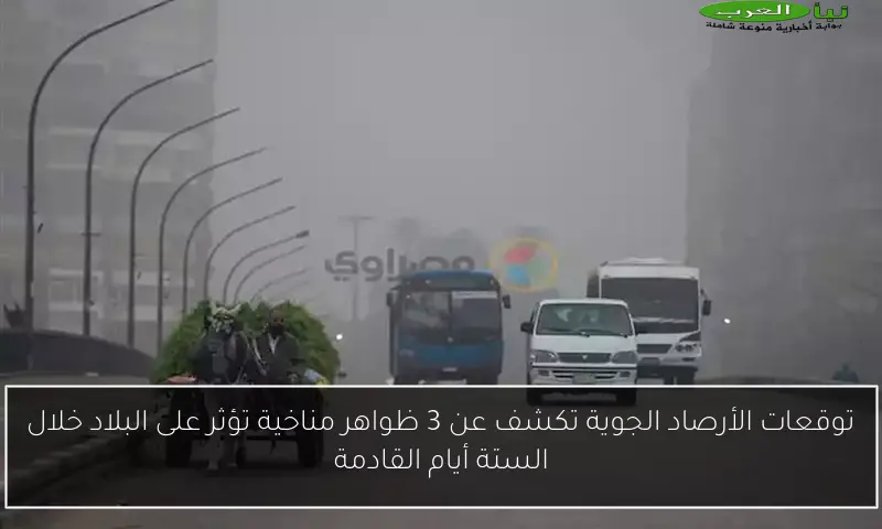 توقعات الأرصاد الجوية تكشف عن 3 ظواهر مناخية تؤثر على البلاد خلال الستة أيام القادمة