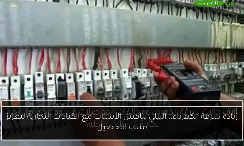 زيادة سرقة الكهرباء.. البيلي يناقش الأسباب مع القيادات التجارية لتعزيز نسب التحصيل