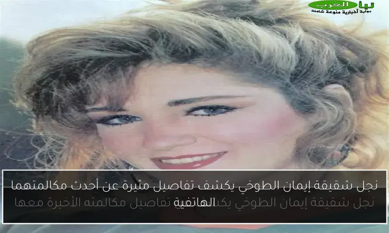 نجل شقيقة إيمان الطوخي يكشف تفاصيل مثيرة عن أحدث مكالمتهما الهاتفية