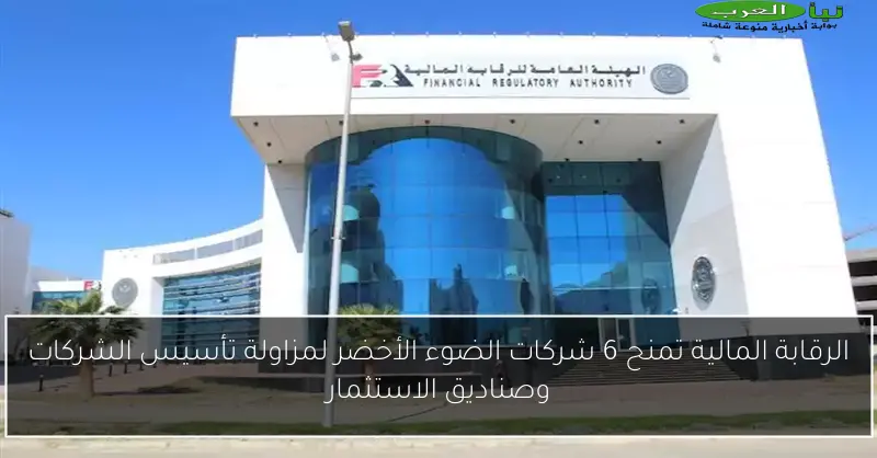 الرقابة المالية تمنح 6 شركات الضوء الأخضر لمزاولة تأسيس الشركات وصناديق الاستثمار