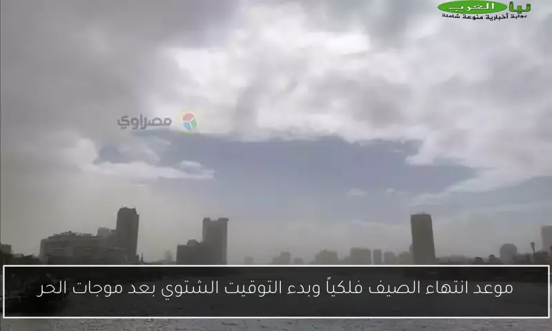 موعد انتهاء الصيف فلكياً وبدء التوقيت الشتوي بعد موجات الحر