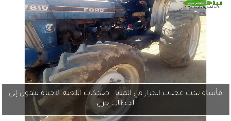 مأساة تحت عجلات الجرار في المنيا.. ضحكات اللعبة الأخيرة تتحول إلى لحظات حزن