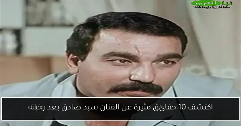 اكتشف 10 حقائق مثيرة عن الفنان سيد صادق بعد رحيله