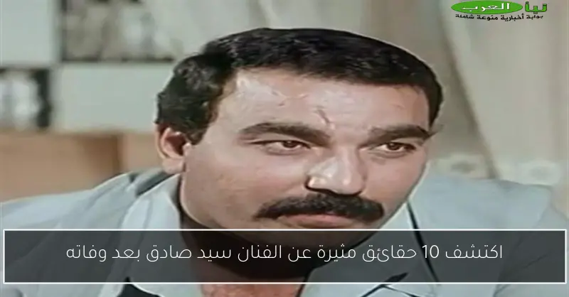 اكتشف 10 حقائق مثيرة عن الفنان سيد صادق بعد وفاته