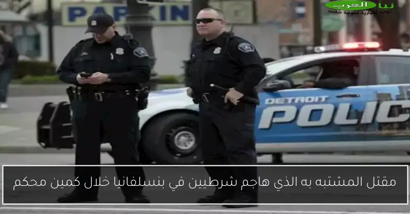 مقتل المشتبه به الذي هاجم شرطيين في بنسلفانيا خلال كمين محكم