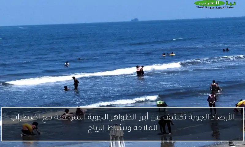 الأرصاد الجوية تكشف عن أبرز الظواهر الجوية المتوقعة مع اضطراب الملاحة ونشاط الرياح