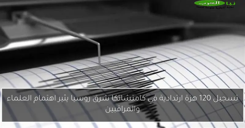 تسجيل 120 هزة ارتدادية في كامتشاتكا شرق روسيا يثير اهتمام العلماء والمراقبين