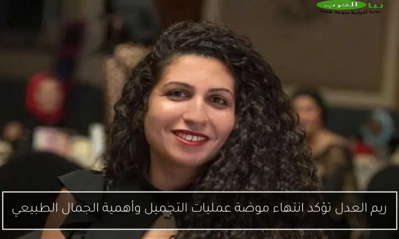 ريم العدل تؤكد انتهاء موضة عمليات التجميل وأهمية الجمال الطبيعي