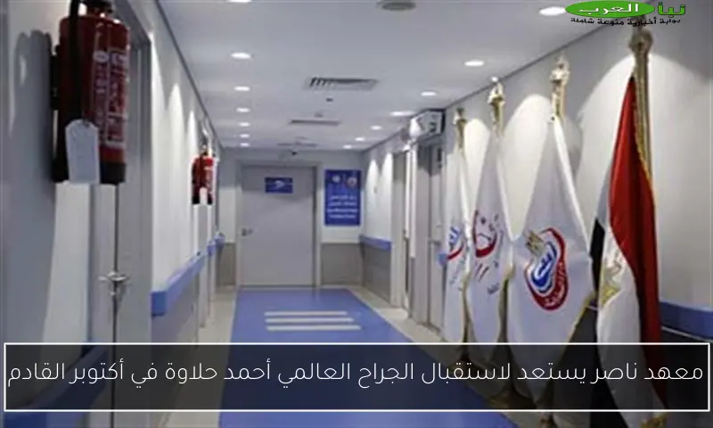 معهد ناصر يستعد لاستقبال الجراح العالمي أحمد حلاوة في أكتوبر القادم