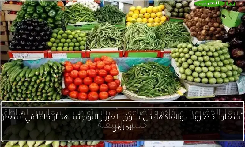أسعار الخضروات والفاكهة في سوق العبور اليوم تشهد ارتفاعًا في أسعار الفلفل