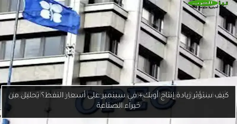 كيف ستؤثر زيادة إنتاج أوبك+ في سبتمبر على أسعار النفط؟ تحليل من خبراء الصناعة