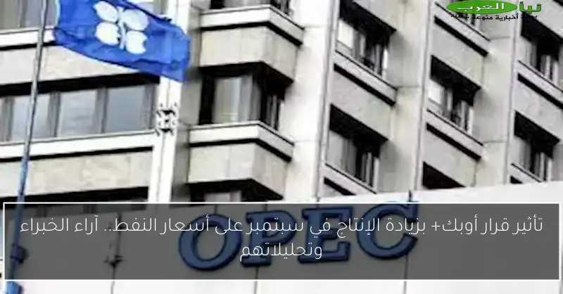تأثير قرار أوبك+ بزيادة الإنتاج في سبتمبر على أسعار النفط.. آراء الخبراء وتحليلاتهم