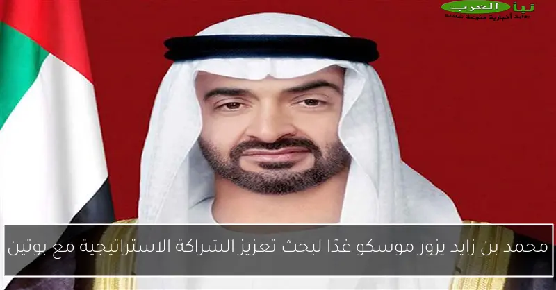 محمد بن زايد يزور موسكو غدًا لبحث تعزيز الشراكة الاستراتيجية مع بوتين