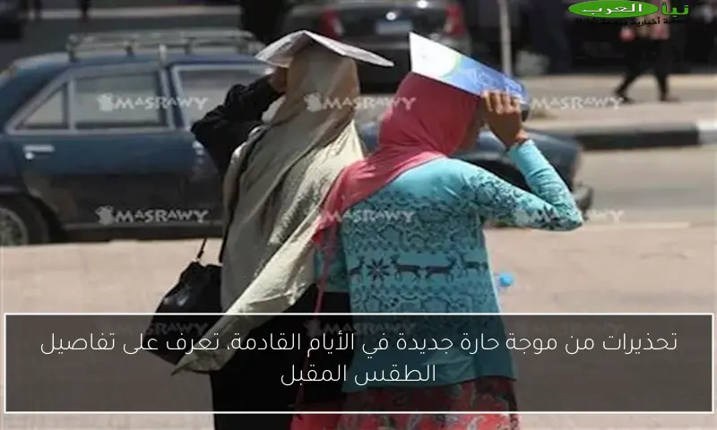 تحذيرات من موجة حارة جديدة في الأيام القادمة، تعرف على تفاصيل الطقس المقبل