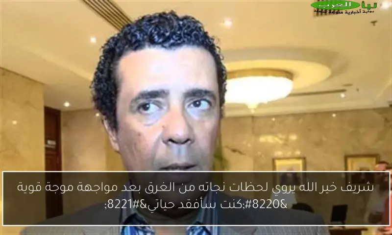 شريف خير الله يروي لحظات نجاته من الغرق بعد مواجهة موجة قوية “كنت سأفقد حياتي”