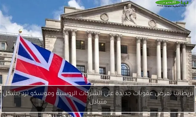 بريطانيا تفرض عقوبات جديدة على الشركات الروسية وموسكو ترد بشكل متبادل