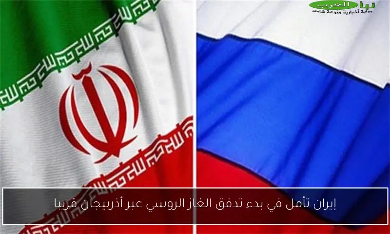 إيران تأمل في بدء تدفق الغاز الروسي عبر أذربيجان قريبا