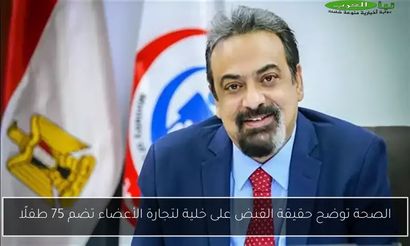 الصحة توضح حقيقة القبض على خلية لتجارة الأعضاء تضم 75 طفلًا