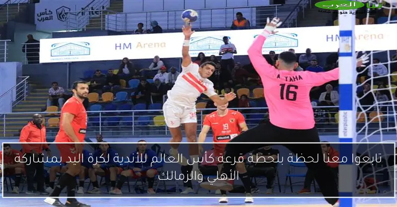 تابعوا معنا لحظة بلحظة قرعة كأس العالم للأندية لكرة اليد بمشاركة الأهلي والزمالك