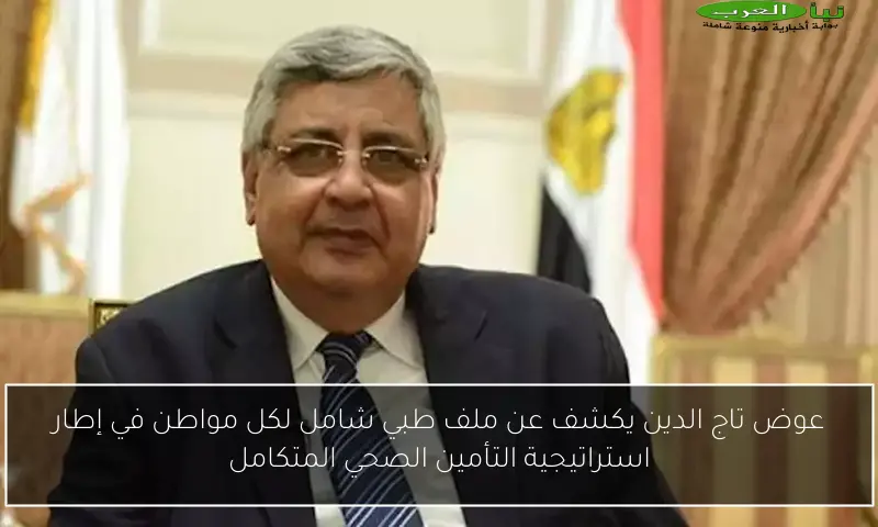 عوض تاج الدين يكشف عن ملف طبي شامل لكل مواطن في إطار استراتيجية التأمين الصحي المتكامل