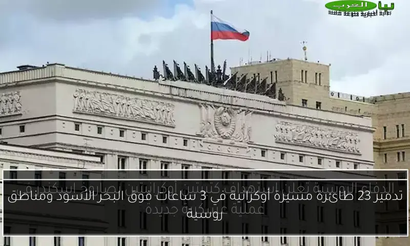 تدمير 23 طائرة مسيرة أوكرانية في 3 ساعات فوق البحر الأسود ومناطق روسية