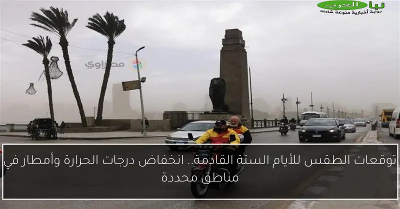 توقعات الطقس للأيام الستة القادمة.. انخفاض درجات الحرارة وأمطار في مناطق محددة