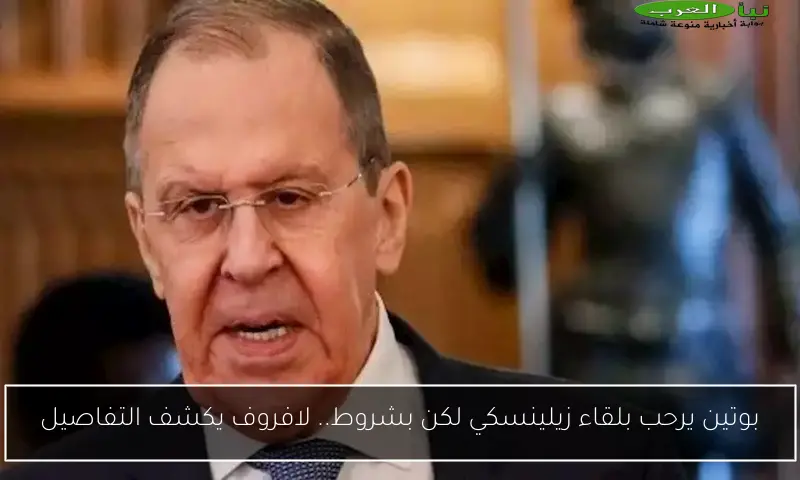 بوتين يرحب بلقاء زيلينسكي لكن بشروط.. لافروف يكشف التفاصيل